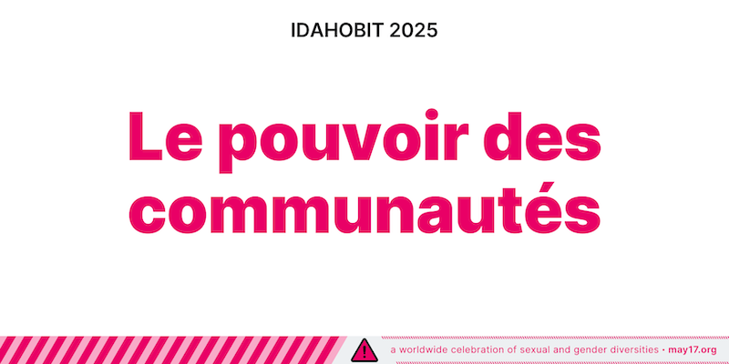 Image d'IDAHOBIT 2025 avec le thème « Le pouvoir des communautés » écrit en caractères gras roses sur fond blanc. La partie supérieure de l'image comporte le texte « IDAHOBIT 2025 » en noir, et la partie inférieure comporte une bordure rose rayée avec le texte « a worldwide celebration of sexual and gender diversities - may17.org » (une célébration mondiale des diversités sexuelles et de genre - 17 mai.org) en bordure.