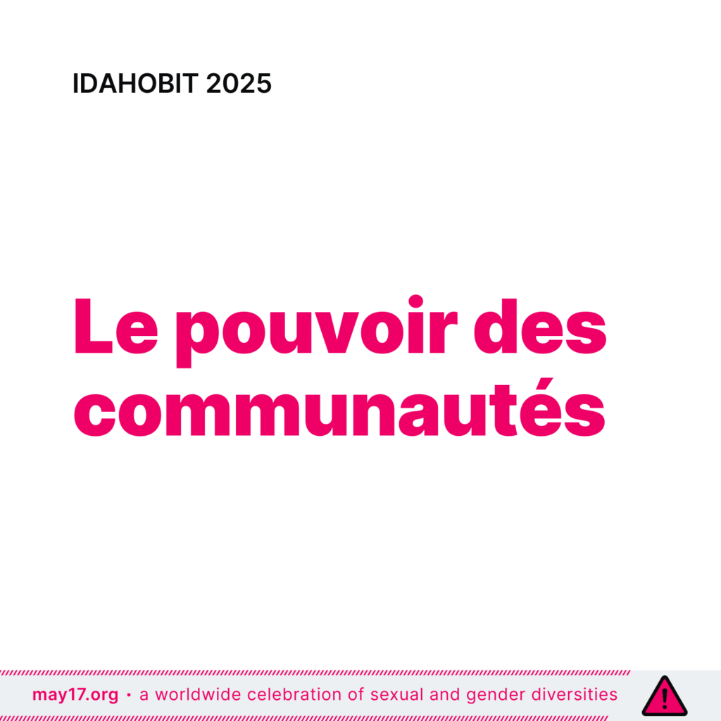 Image d'IDAHOBIT 2025 avec le thème « Le pouvoir des communautés » écrit en caractères gras roses sur fond blanc. La partie supérieure de l'image comporte le texte « IDAHOBIT 2025 » en noir, et la partie inférieure comporte une bordure rose rayée avec le texte « a worldwide celebration of sexual and gender diversities - may17.org » (une célébration mondiale des diversités sexuelles et de genre - 17 mai.org) en bordure.