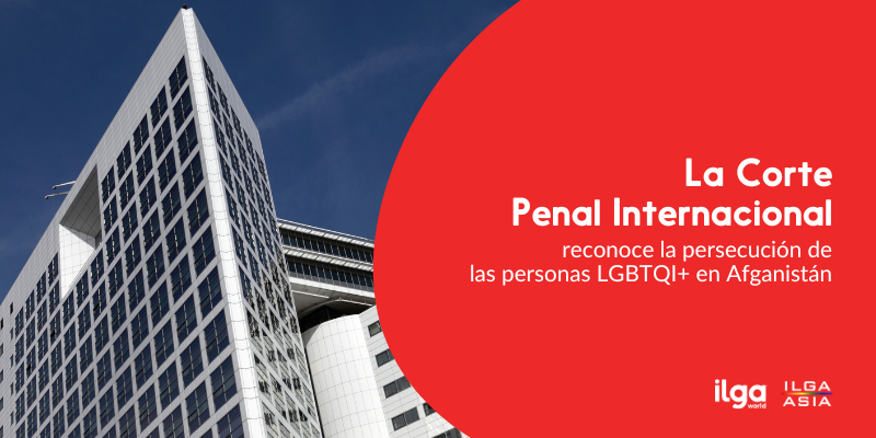 De fondo, una foto del edificio de la Corte Penal Internacional en La Haya. El texto dice: «La Corte Penal Internacional reconoce la persecución de las personas LGBTQI+ en Afganistán». Los logotipos de ILGA Mundo e ILGA Asia están colocados en la parte inferior derecha de la imagen.