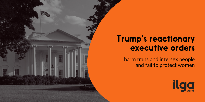 A black and white image of the White House with an US flag flying above it. Overlapping the right side of the image is an orange semi-circle containing bold black text that reads, "Trump’s reactionary executive orders harm trans and intersex people and fail to protect women." The logo of ILGA World is displayed in the bottom right corner.