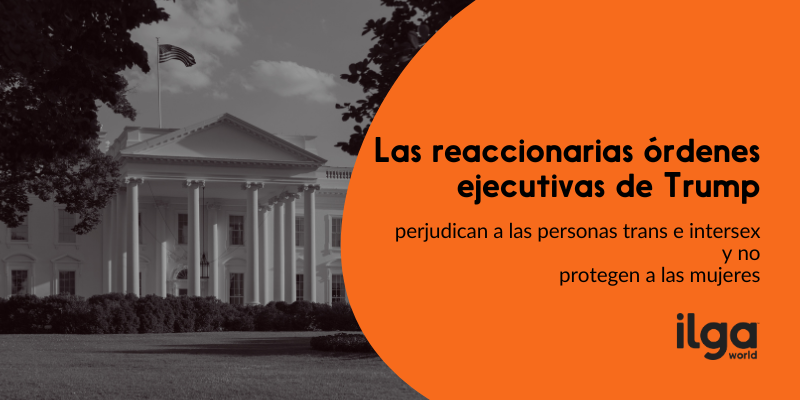 Una imagen en blanco y negro de la Casa Blanca con una bandera estadounidense ondeando sobre ella. Superpuesto a la derecha de la imagen hay un semicírculo naranja que contiene un texto negro en negrita que dice: «Las reaccionarias órdenes ejecutivas de Trump perjudican a las personas trans e intersexuales y no protegen a las mujeres.» En la esquina inferior derecha aparece el logotipo de ILGA Mundo.