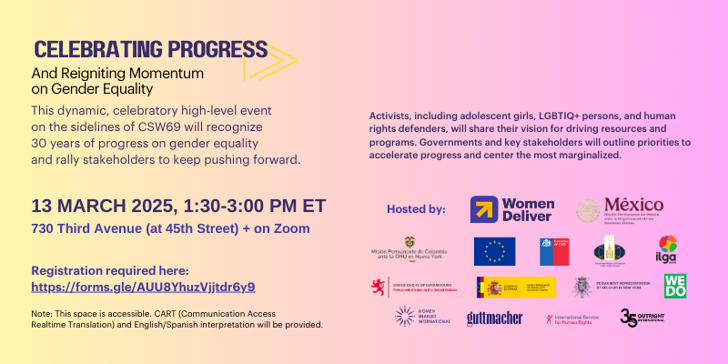 A digital flyer for the event "Celebrating Progress and Reigniting Momentum on Gender Equality." The flyer has a gradient background with shades of yellow, purple, and pink. At the top, the title "CELEBRATING PROGRESS" is displayed in large, bold, purple capital letters. Below, the subtitle "And Reigniting Momentum on Gender Equality" appears in black text. The event details are presented in bold purple and black text: :date: Date & Time: March 13, 2025, from 1:30 - 3:00 PM ET :round_pushpin: Location: 730 Third Avenue (at 45th Street) + on Zoom A brief description states that this dynamic, high-level event will recognize 30 years of progress on gender equality and rally stakeholders to continue pushing forward. Activists, including adolescent girls, LGBTIQ+ persons, and human rights defenders, will share their visions for driving resources and programs. Governments and key stakeholders will outline priorities to accelerate progress and center the most marginalized. A bold call to action encourages attendees to register via a provided link. At the bottom, there is a note in smaller text: "This space is accessible. CART (Communication Access Realtime Translation) and English/Spanish interpretation will be provided." The flyer features logos of various organizations at the bottom, including Women Deliver, the Permanent Mission of Mexico to the UN, the European Union, ILGA World, Outright International, and several others, indicating their role as event hosts.