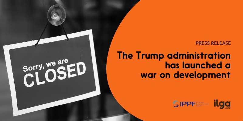 A photo shows a sign on a window reading: “Sorry, we are closed”. Text reads: “The Trump administration has launched a war on development”. The logos of ILGA World and IPPF are placed at the bottom right of the image.