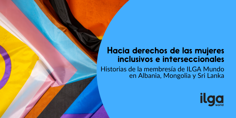 Una foto muestra una bandera del Orgullo Progresista inclusiva con las personas intersex. El texto dice: «Hacia unos derechos de las mujeres inclusivos e interseccionales. Historias de la membresía de ILGA Mundo en Albania, Mongolia y Sri Lanka». El logotipo de ILGA Mundo aparece en la parte inferior derecha de la imagen.