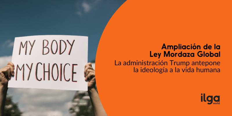 Una foto muestra los brazos de una persona sosteniendo un cartel que dice «Mi cuerpo, mi decisión». El texto dice: «Ampliación de la Ley Mordaza Global: la administración Trump antepone la ideología a la vida humana». El logotipo de ILGA Mundo aparece en la parte inferior derecha de la imagen